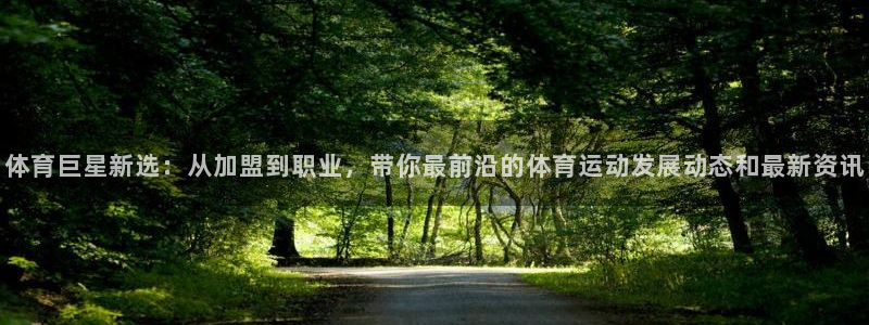 体育巨星新选：从加盟到职业，带你最前沿的体育运动发展动态和最新资讯